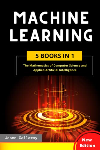 MACHINE LEARNING: 5 Books in 1 – The Mathematics of Computer Science and Applied Artificial Intelligence