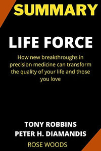 SUMMARY: LIFE FORCE: HOW NEW BREAKTHROUGHS IN PRECISION MEDICINE CAN TRANSFORM THE QUALITY OF YOUR LIFE AND THOSE YOU LOVE BY TONY ROBBINS.