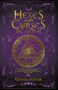 Hexes and Curses Be Gone: A Witch’s Guide to Destroy Witchcraft with Protection and Reversal Magick: (Banishing, Eradication, and Protection Spells for Beginners)