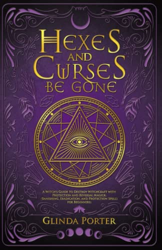 Hexes and Curses Be Gone: A Witch’s Guide to Destroy Witchcraft with Protection and Reversal Magick: (Banishing, Eradication, and Protection Spells for Beginners)