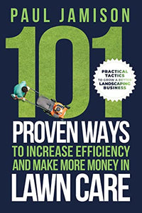 101 Proven Ways to Increase Efficiency and Make More Money in Lawn Care: Practical Tactics to Grow a Better Landscaping Business
