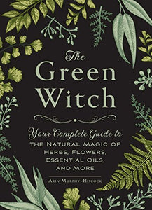 The Green Witch: Your Complete Guide to the Natural Magic of Herbs, Flowers, Essential Oils, and More